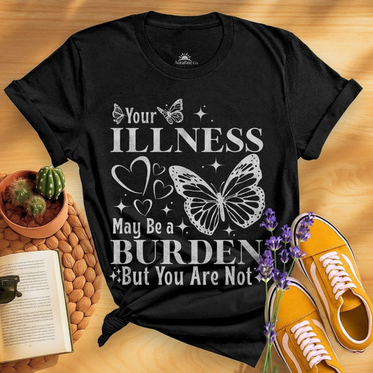Your Illness May Be A Burden But You Are Not T-Shirt