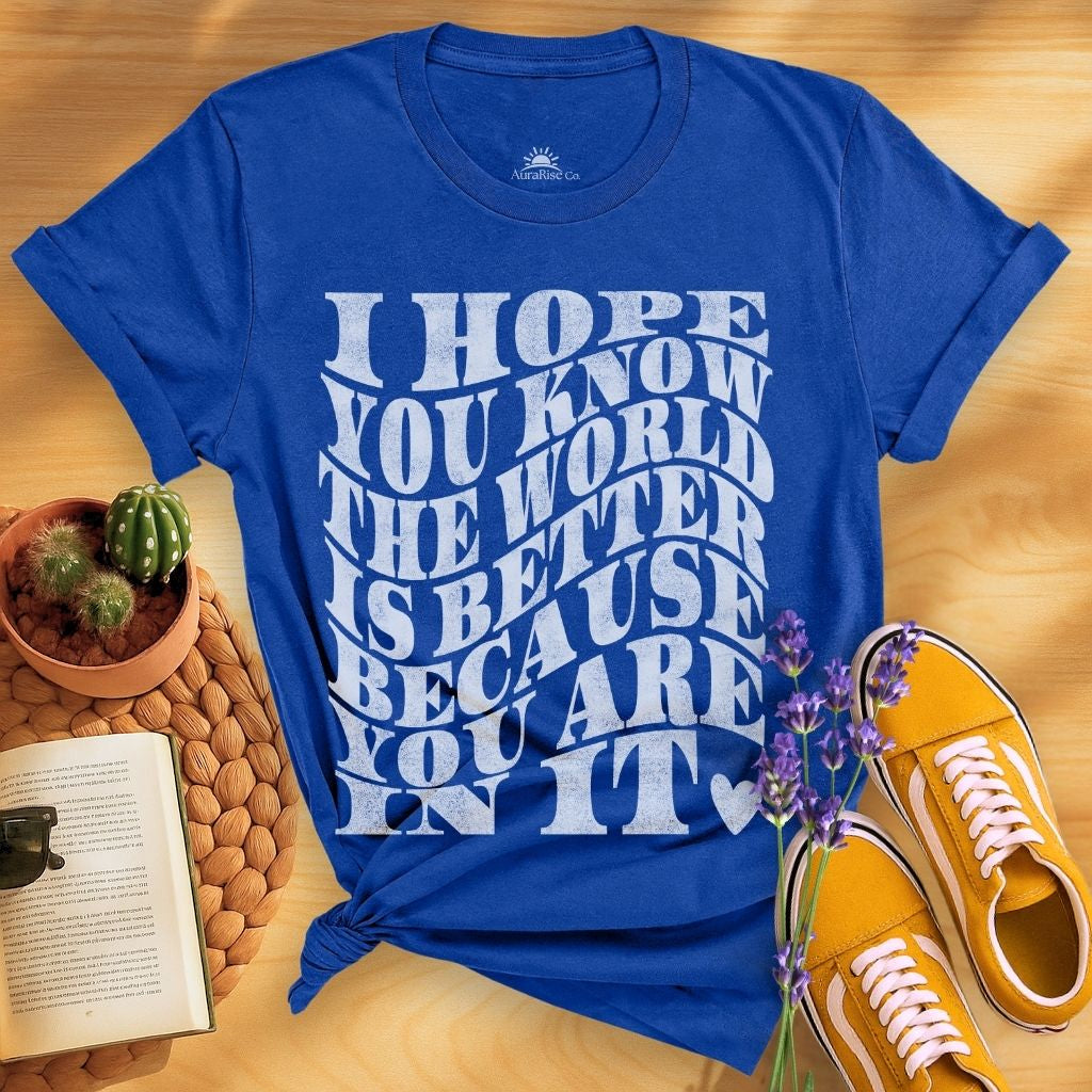 I Hope You Know The World Is A Better Place Because You Are In It T-Shirt