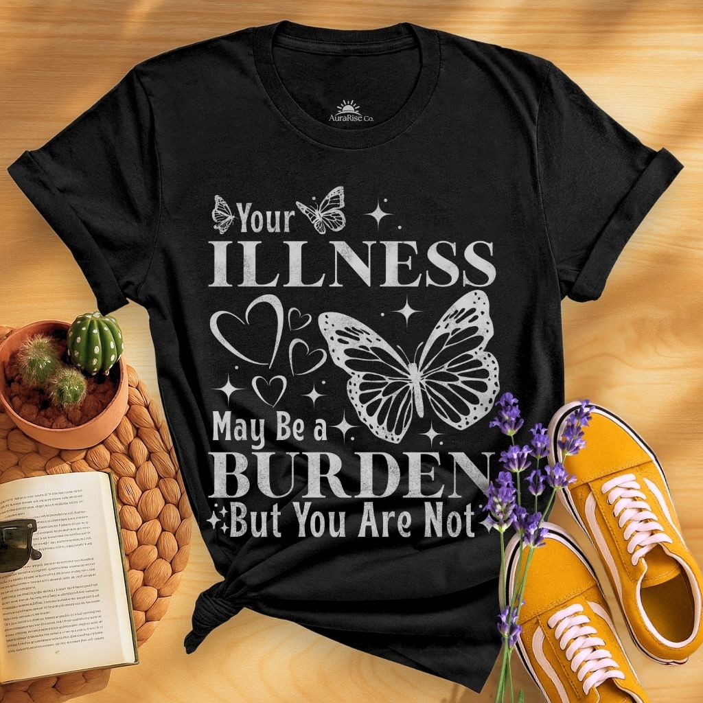 Your Illness May Be A Burden But You Are Not T-Shirt