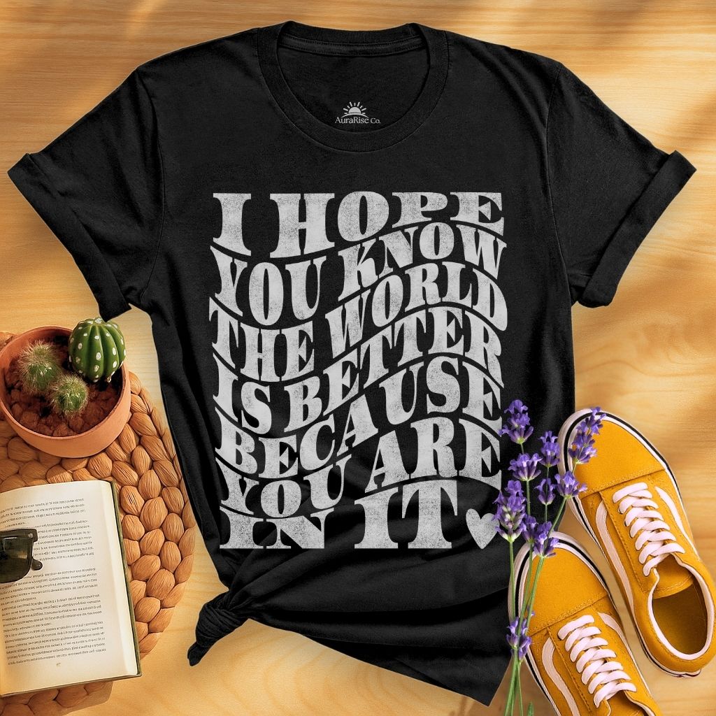 I Hope You Know The World Is A Better Place Because You Are In It T-Shirt