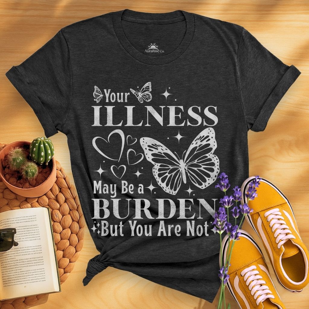 Your Illness May Be A Burden But You Are Not T-Shirt