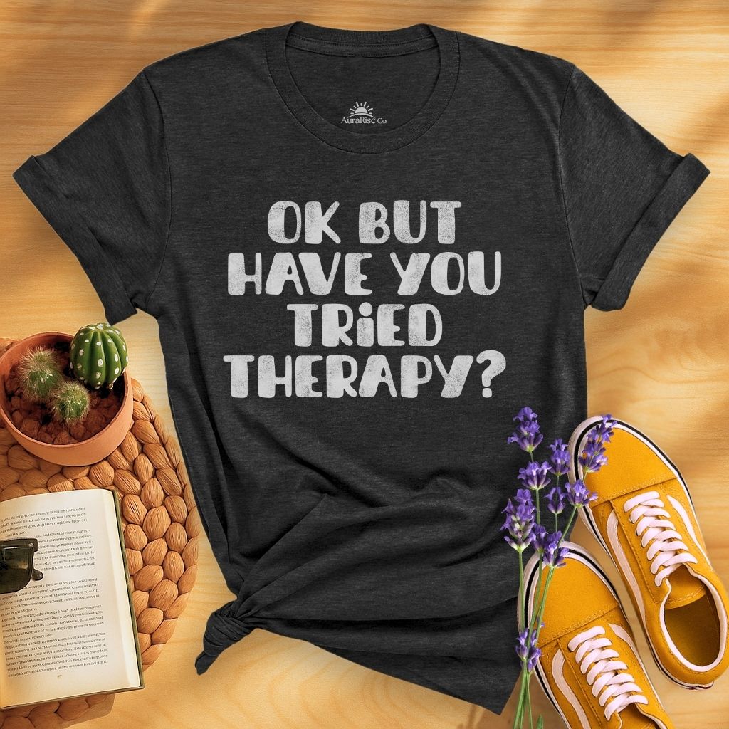 Ok But Have You Tried Therapy? T-Shirt