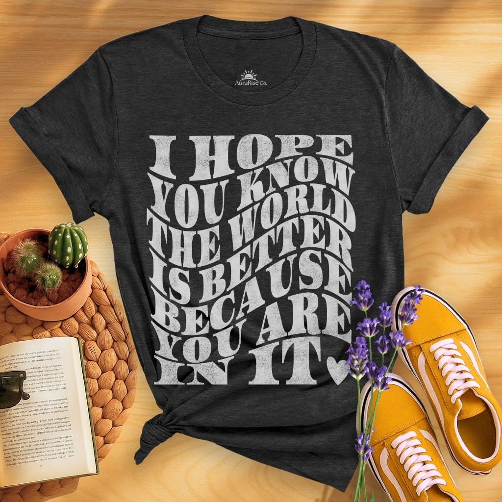 I Hope You Know The World Is A Better Place Because You Are In It T-Shirt