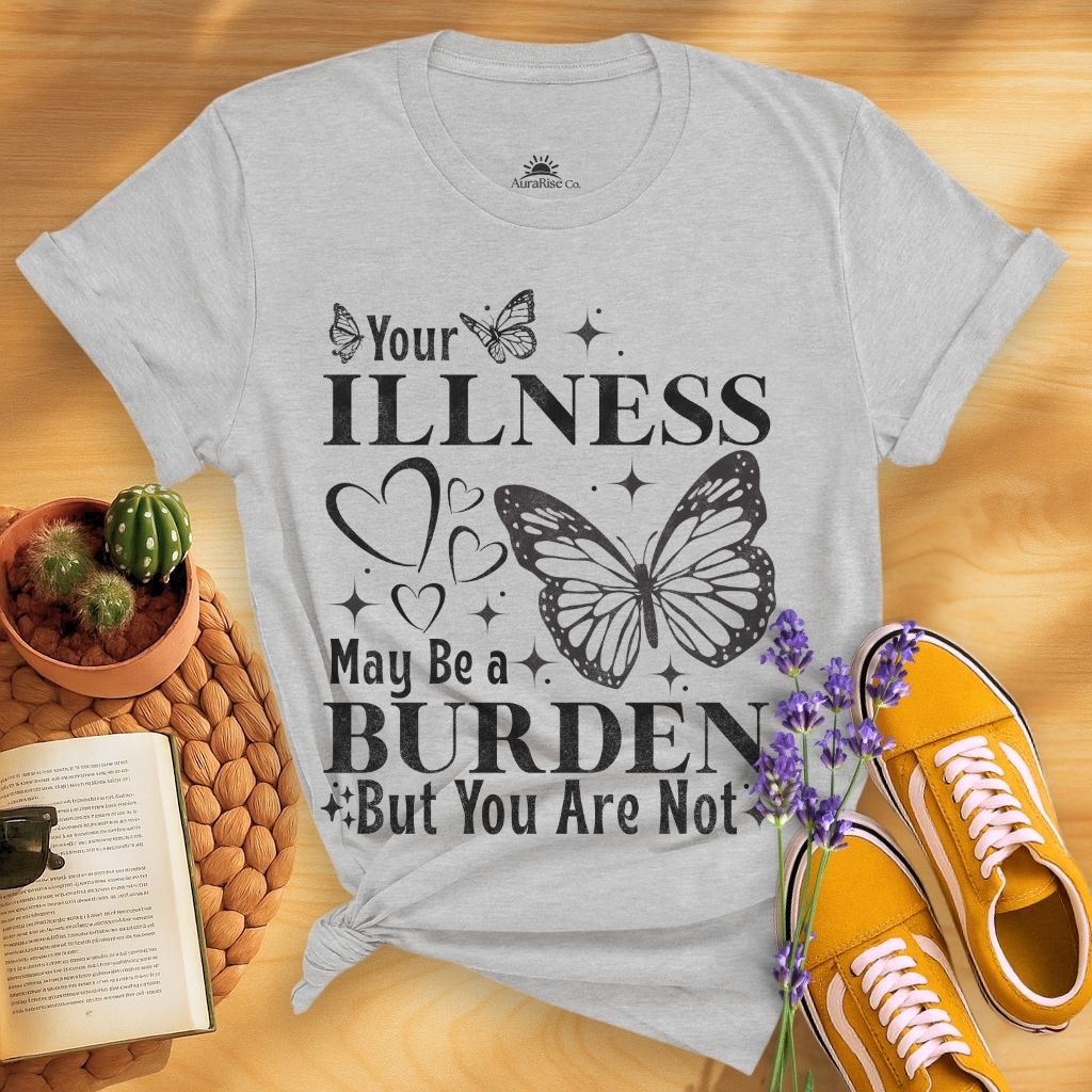 Your Illness May Be A Burden But You Are Not T-Shirt