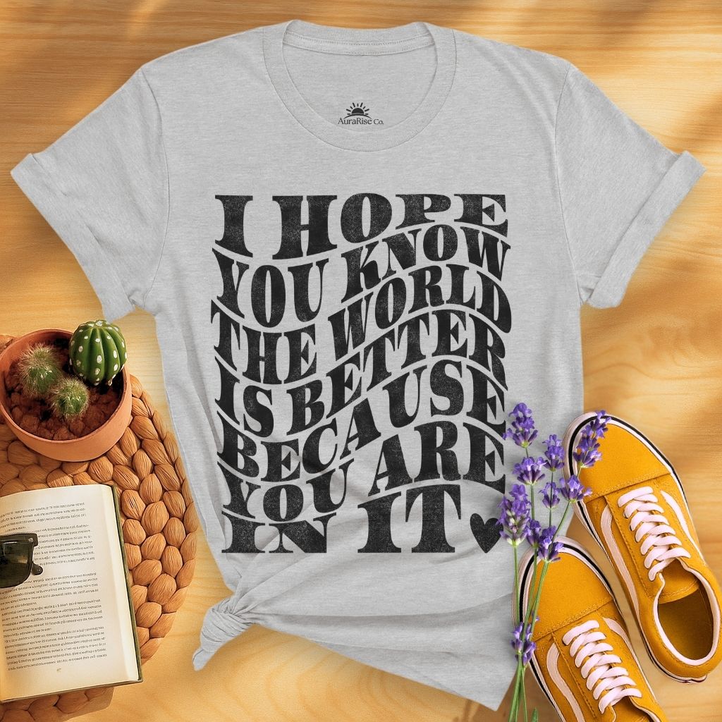 I Hope You Know The World Is A Better Place Because You Are In It T-Shirt