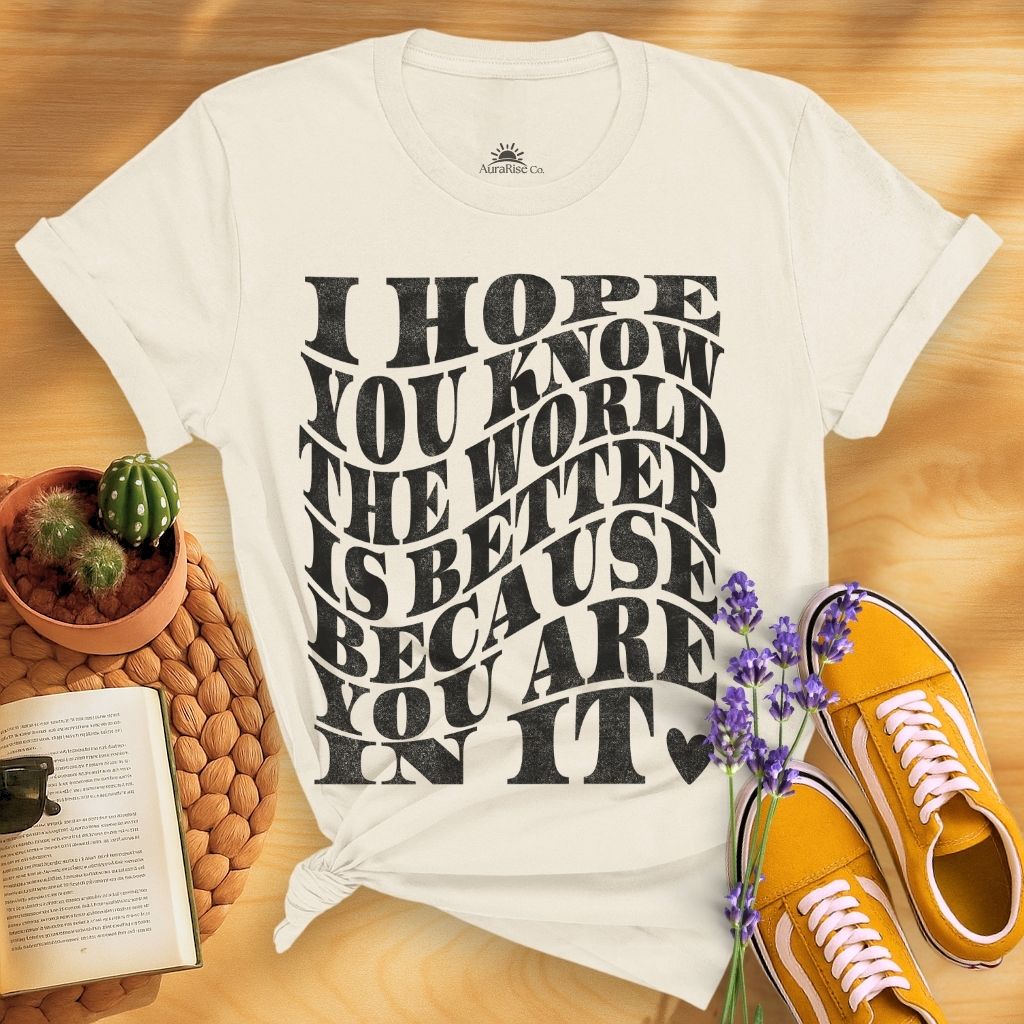 I Hope You Know The World Is A Better Place Because You Are In It T-Shirt