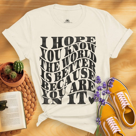 I Hope You Know The World Is A Better Place Because You Are In It T-Shirt