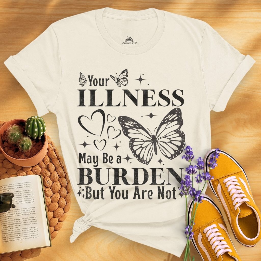 Your Illness May Be A Burden But You Are Not T-Shirt