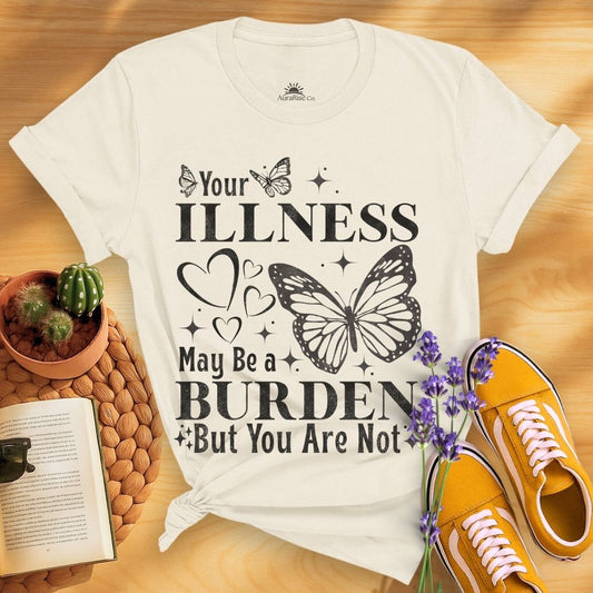 Your Illness May Be A Burden But You Are Not T-Shirt