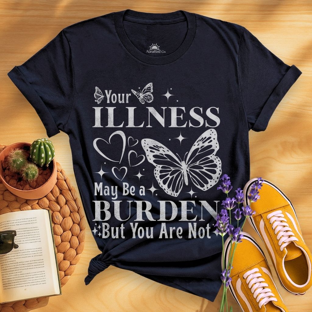 Your Illness May Be A Burden But You Are Not T-Shirt