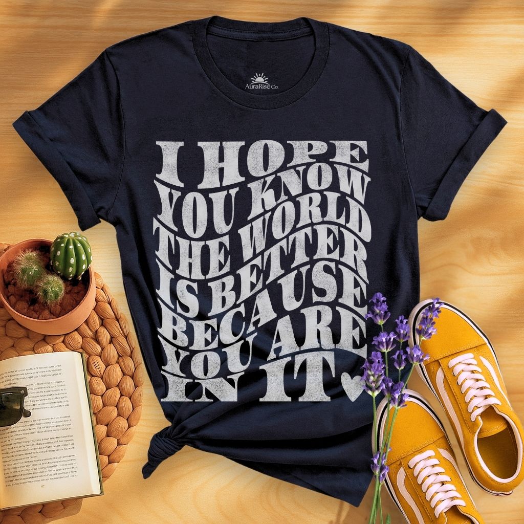 I Hope You Know The World Is A Better Place Because You Are In It T-Shirt