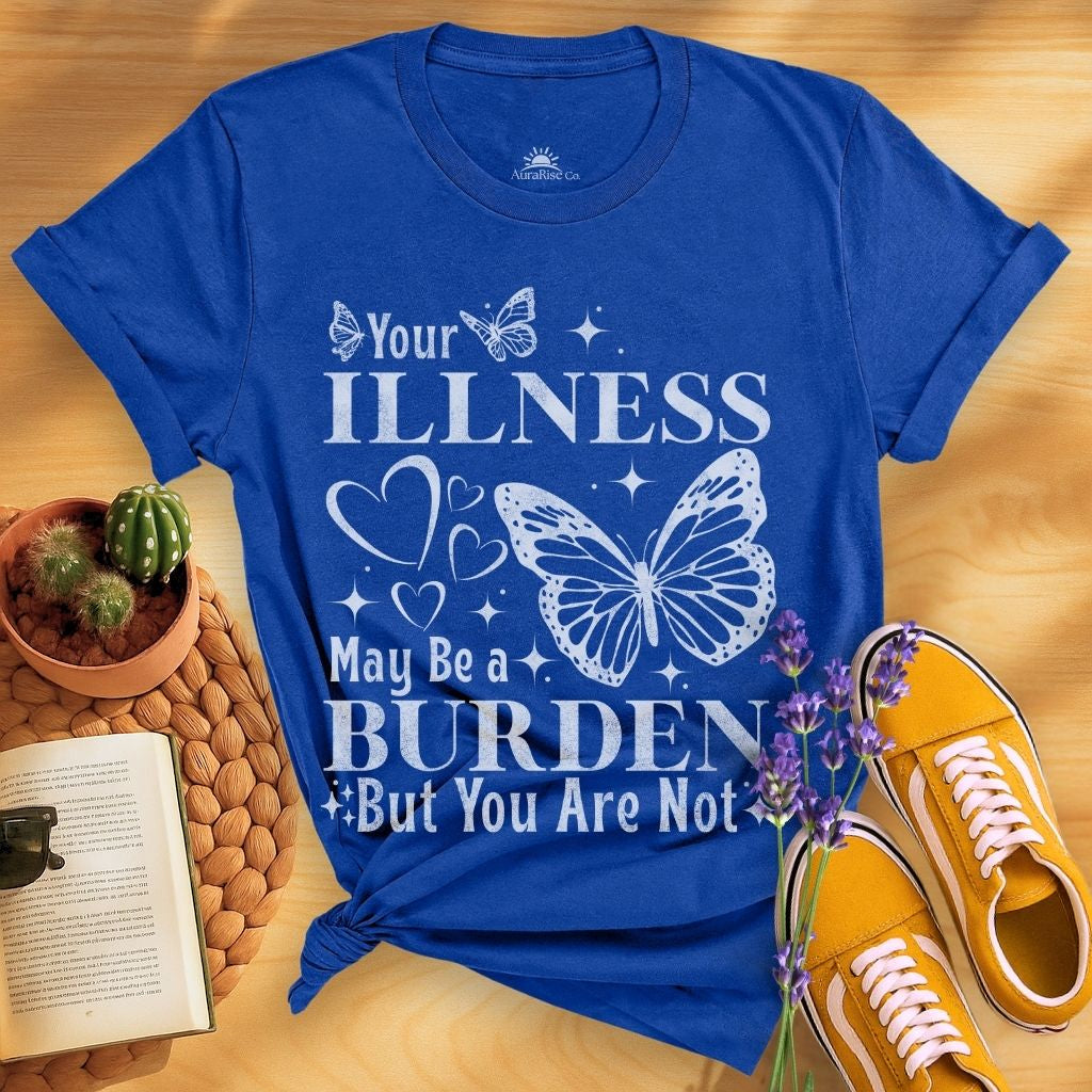 Your Illness May Be A Burden But You Are Not T-Shirt