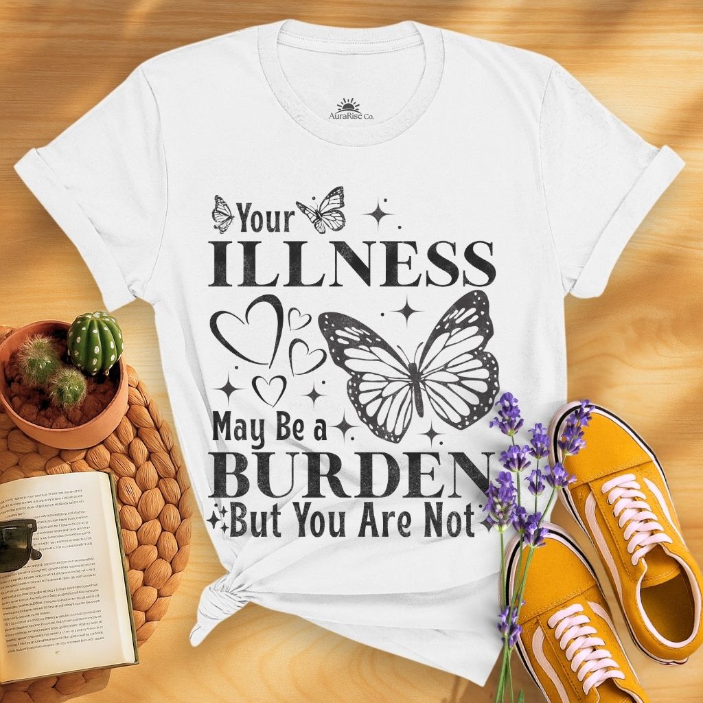 Your Illness May Be A Burden But You Are Not T-Shirt