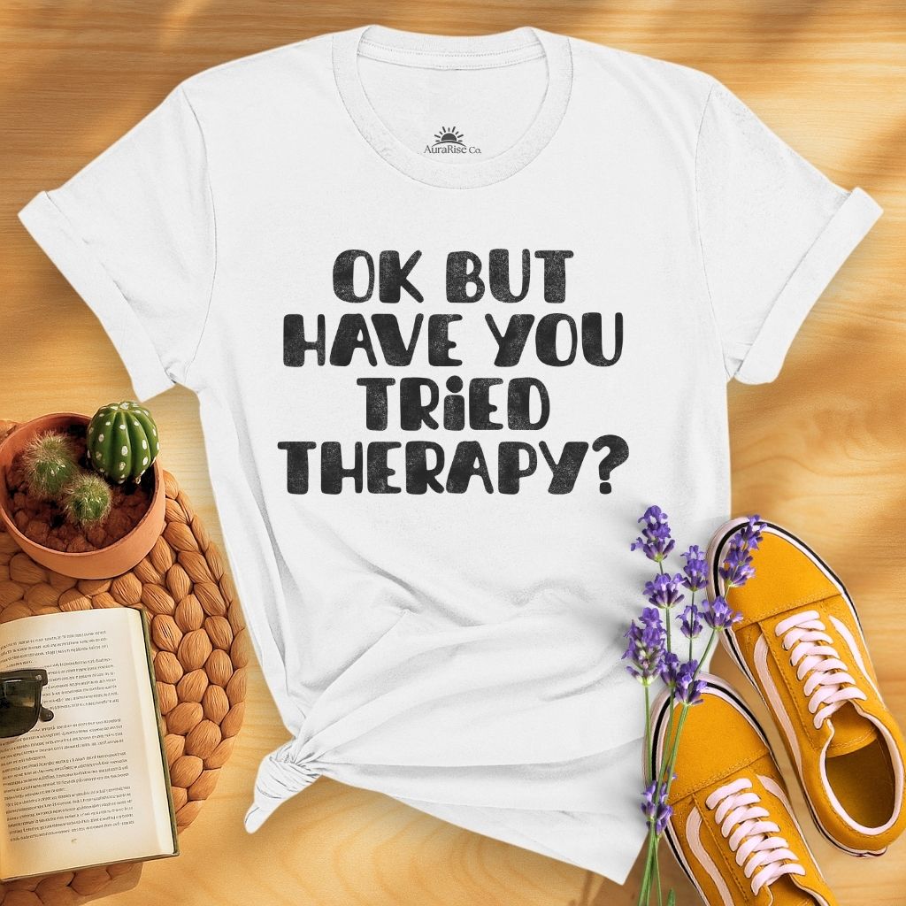 Ok But Have You Tried Therapy? T-Shirt