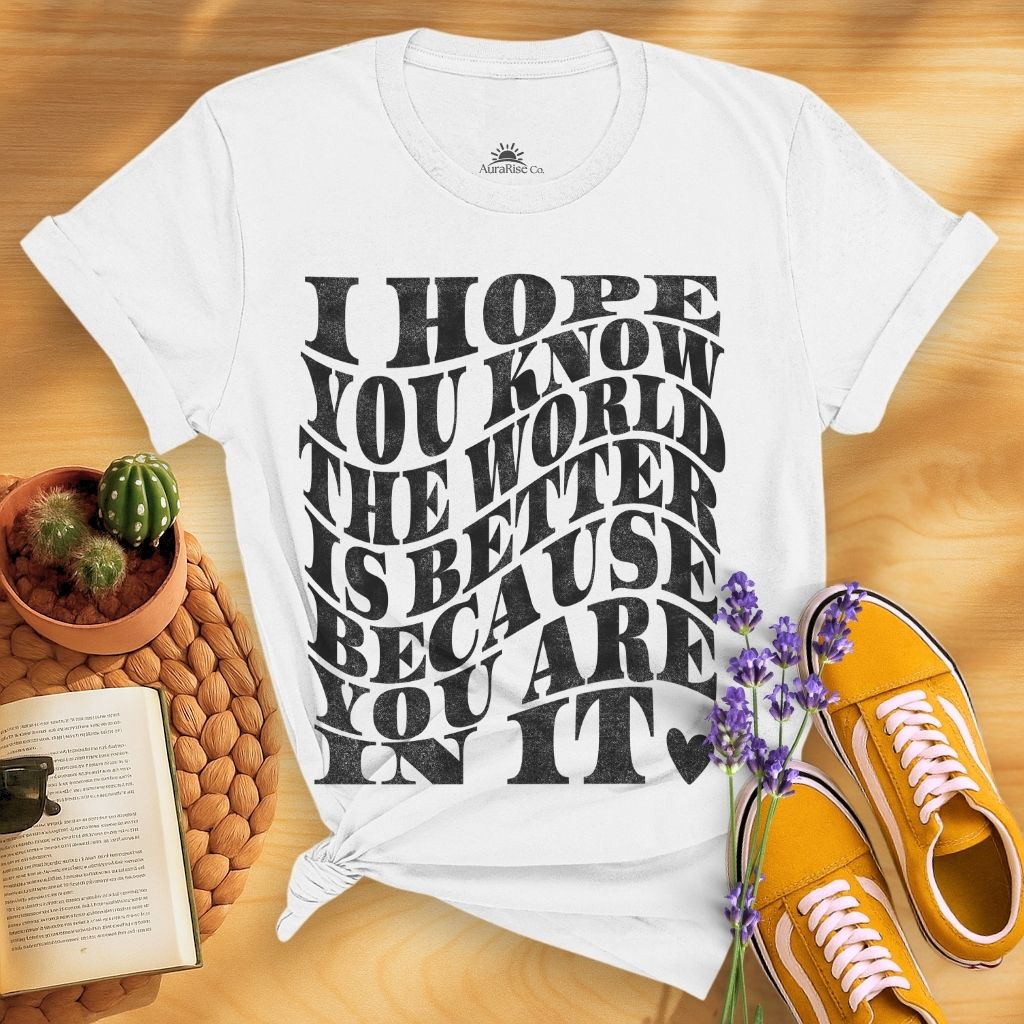 I Hope You Know The World Is A Better Place Because You Are In It T-Shirt