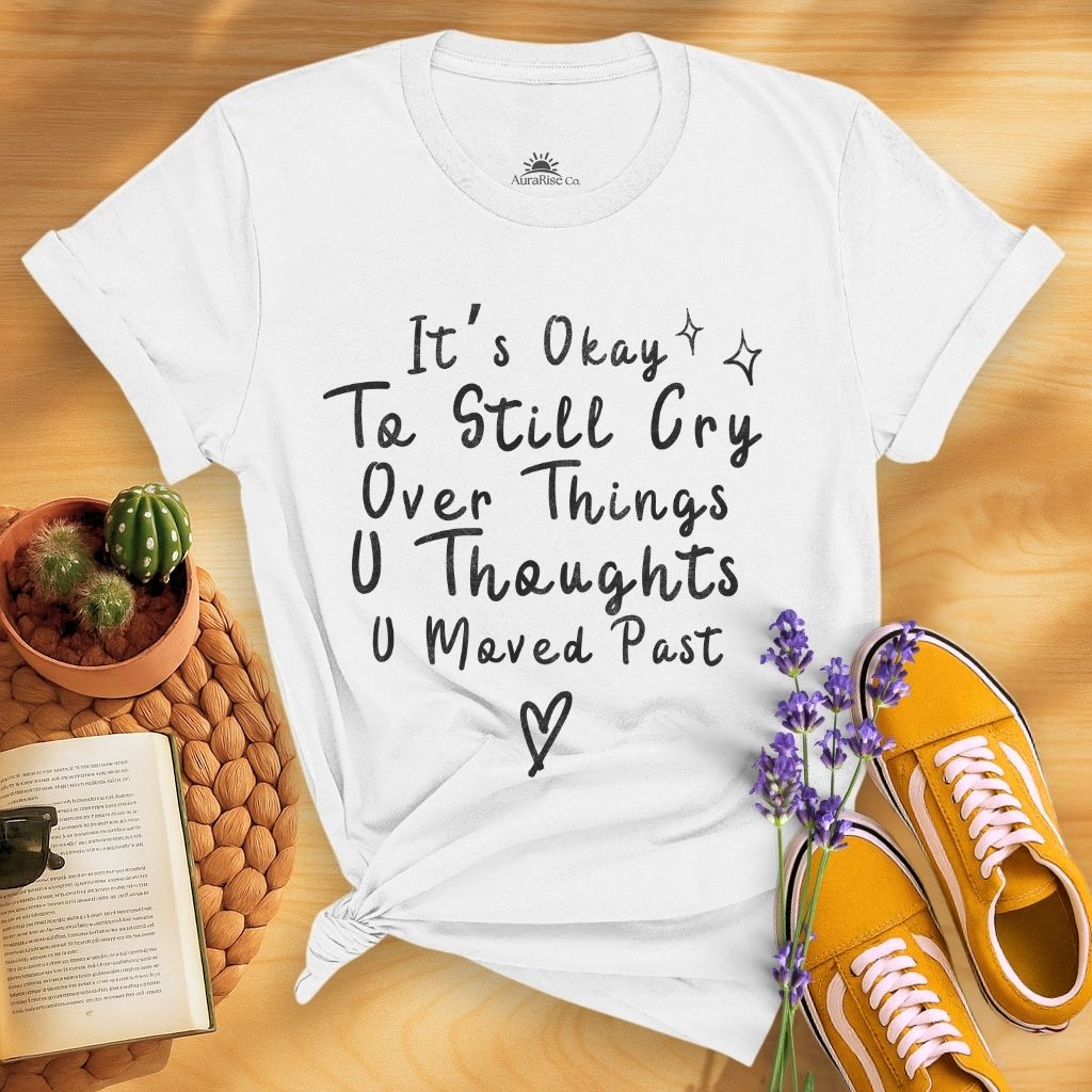 It's Okay To Still Cry Over Things You Thoughts You Moved Past T-Shirt